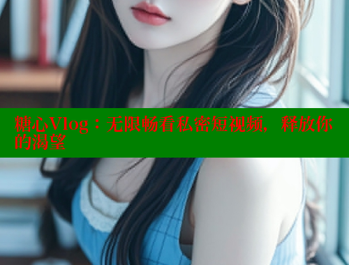糖心Vlog：无限畅看私密短视频，释放你的渴望 糖心vlog 第1张