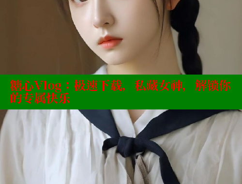 糖心Vlog：极速下载，私藏女神，解锁你的专属快乐 糖心vlog 第1张