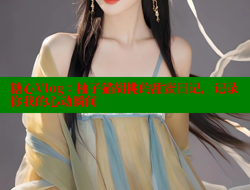 糖心Vlog：柚子猫胡桃的甜蜜日记，记录你我的心动瞬间