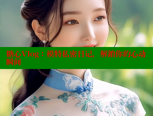 糖心Vlog：模特私密日记，解鎖你的心动瞬间