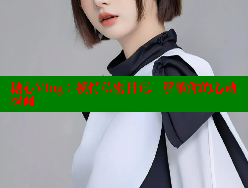 糖心Vlog：模特私密日记，解鎖你的心动瞬间 糖心vlog肉丝库水柚子猫 第2张