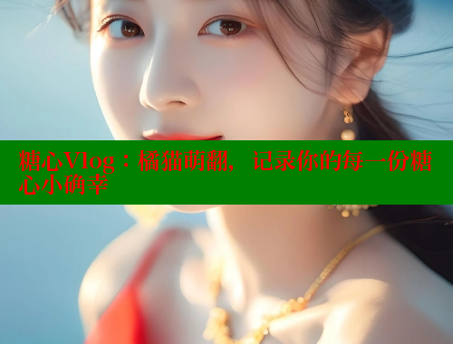 糖心Vlog：橘猫萌翻，记录你的每一份糖心小确幸 糖心vlog柚子猫内射频网站 第2张