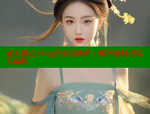 成人糖心Vlog会员兑换码：畅享独特内容与福利 糖心vlog肉丝库水柚子猫 第2张