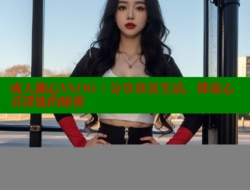 成人糖心VLOG：分享真实生活，探索心灵深处的秘密