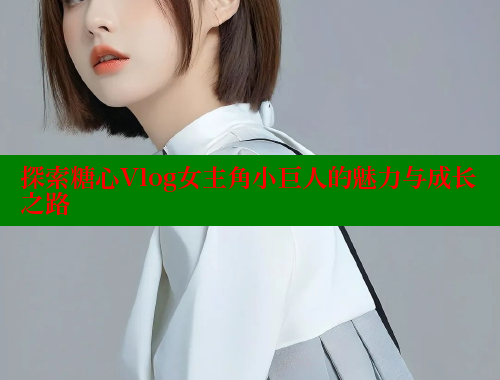 探索糖心Vlog女主角小巨人的魅力与成长之路