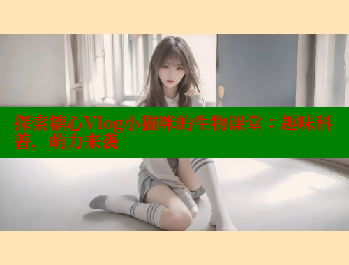 探索糖心Vlog小猫咪的生物课堂：趣味科普，萌力来袭