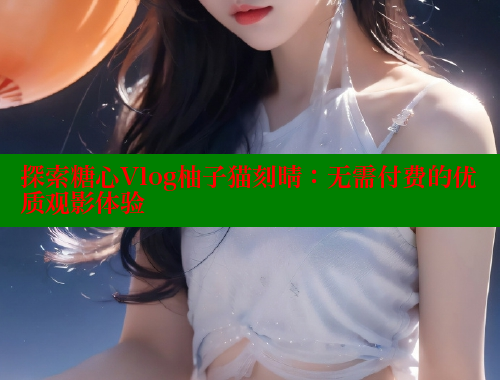 探索糖心Vlog柚子猫刻晴：无需付费的优质观影体验 糖心VLOG官方在线观看 第1张