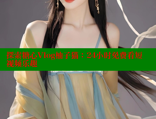 探索糖心Vlog柚子猫：24小时免费看短视频乐趣