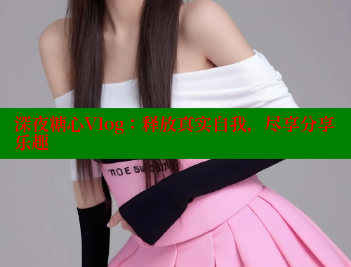 深夜糖心Vlog：释放真实自我，尽享分享乐趣 糖心VLOG官方在线观看 第1张