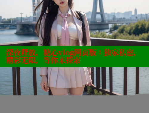 深夜释放，糖心vlog网页版：独家私密，精彩无限，等你来探索