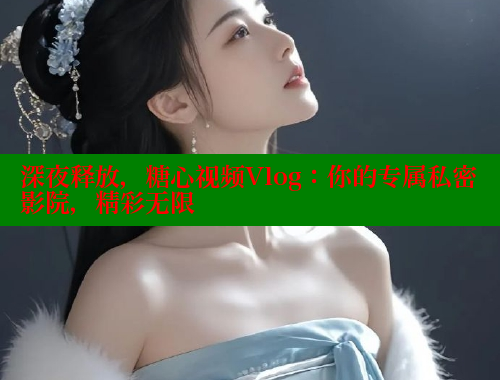 深夜释放，糖心视频Vlog：你的专属私密影院，精彩无限 糖心vlog 第1张