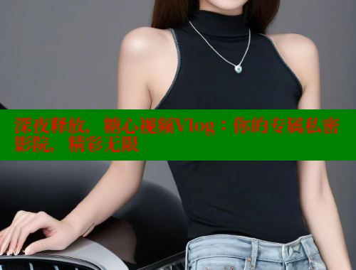 深夜释放，糖心视频Vlog：你的专属私密影院，精彩无限