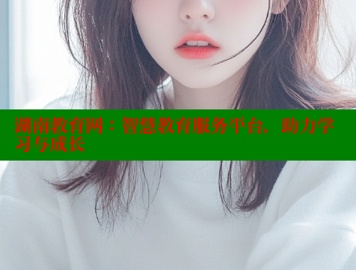 湖南教育网：智慧教育服务平台，助力学习与成长