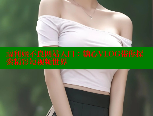 福利姬不良网站入口：糖心VLOG带你探索精彩短视频世界