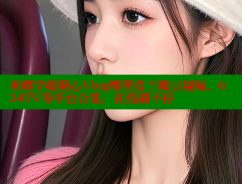 米娜学姐糖心Vlog哪里看？麻豆视频、634TV等平台合集，在线刷不停