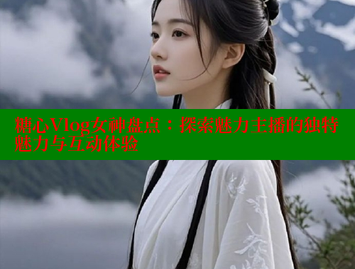 糖心Vlog女神盘点：探索魅力主播的独特魅力与互动体验 糖心vlog肉丝库水柚子猫 第1张