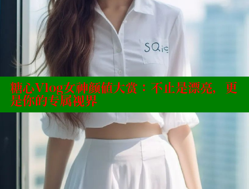 糖心Vlog女神颜值大赏：不止是漂亮，更是你的专属视界 糖心vlog 第1张