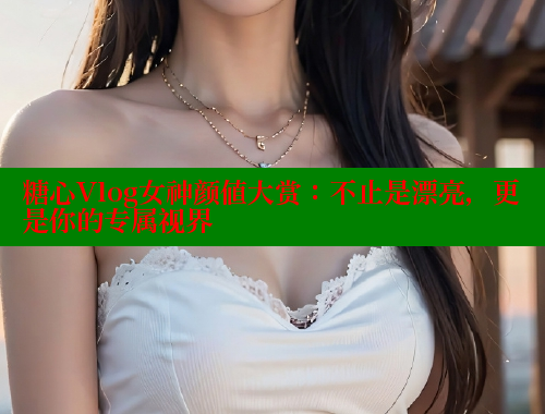 糖心Vlog女神颜值大赏：不止是漂亮，更是你的专属视界 糖心vlog 第2张