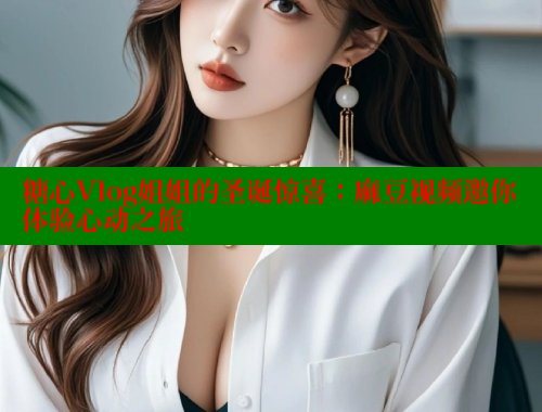 糖心Vlog姐姐的圣诞惊喜：麻豆视频邀你体验心动之旅 糖心vlog 第2张