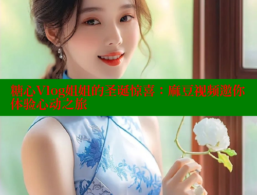 糖心Vlog姐姐的圣诞惊喜：麻豆视频邀你体验心动之旅 糖心vlog 第1张
