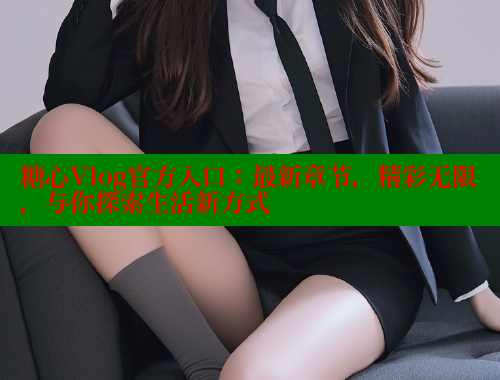 糖心Vlog官方入口：最新章节，精彩无限，与你探索生活新方式