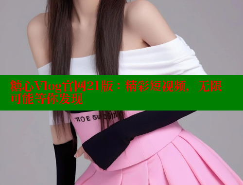 糖心Vlog官网21版：精彩短视频，无限可能等你发现 糖心VLOG官方在线观看 第1张