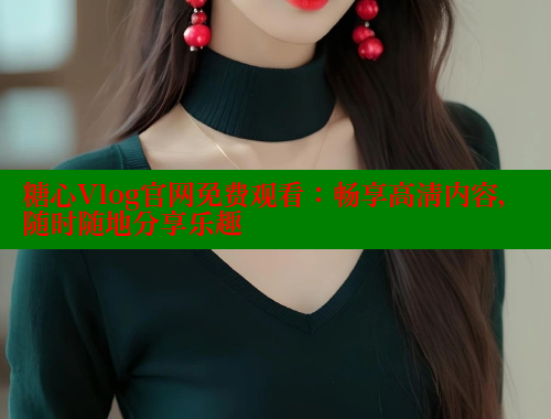 糖心Vlog官网免费观看：畅享高清内容，随时随地分享乐趣