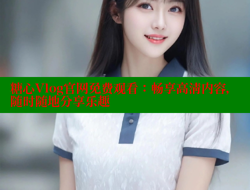 糖心Vlog官网免费观看：畅享高清内容，随时随地分享乐趣 糖心vlog柚子猫内射频网站 第2张