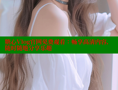 糖心Vlog官网免费观看：畅享高清内容，随时随地分享乐趣 糖心vlog柚子猫内射频网站 第1张