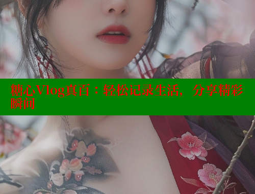糖心Vlog真百：轻松记录生活，分享精彩瞬间