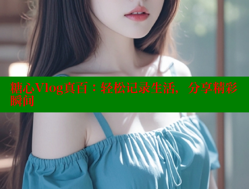 糖心Vlog真百：轻松记录生活，分享精彩瞬间 糖心vlog 第2张