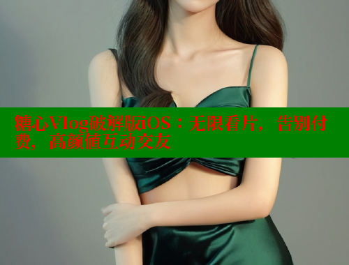糖心Vlog破解版iOS：无限看片，告别付费，高颜值互动交友