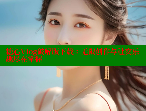 糖心Vlog破解版下载：无限创作与社交乐趣尽在掌握 糖心vlog柚子猫内射频网站 第2张