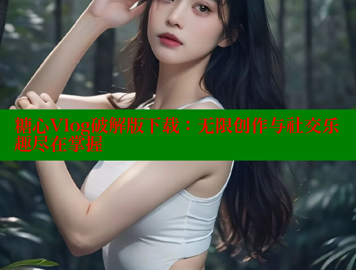 糖心Vlog破解版下载：无限创作与社交乐趣尽在掌握