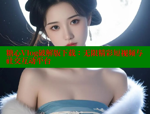 糖心Vlog破解版下载：无限精彩短视频与社交互动平台 糖心VLOG官方在线观看 第1张