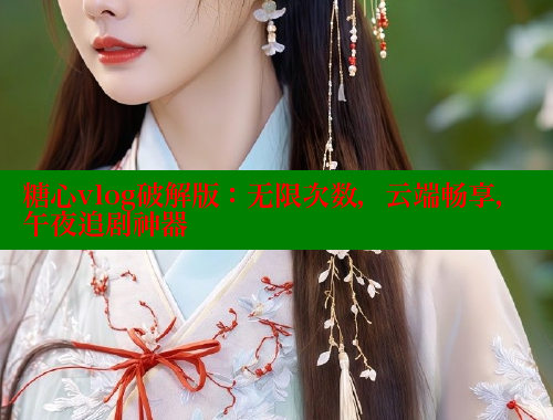 糖心vlog破解版：无限次数，云端畅享，午夜追剧神器