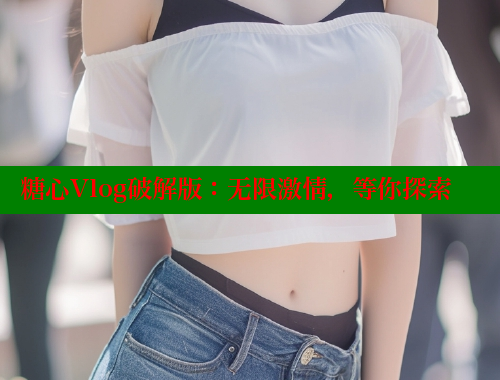 糖心Vlog破解版：无限激情，等你探索