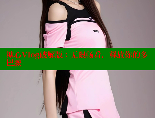 糖心Vlog破解版：无限畅看，释放你的多巴胺