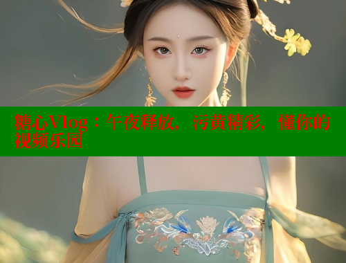 糖心Vlog：午夜释放，污黄精彩，懂你的视频乐园