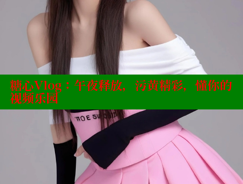 糖心Vlog：午夜释放，污黄精彩，懂你的视频乐园 糖心vlog柚子猫内射频网站 第1张
