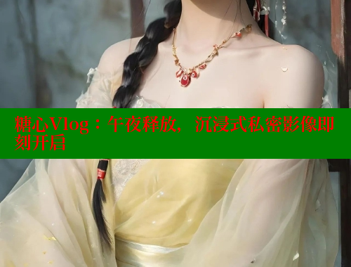糖心Vlog：午夜释放，沉浸式私密影像即刻开启