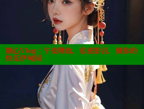 糖心Vlog：午夜释放，私密影音，懂你的快乐伊甸园