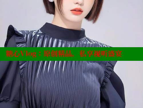 糖心Vlog：原创精品，私享视听盛宴 糖心vlog 第1张