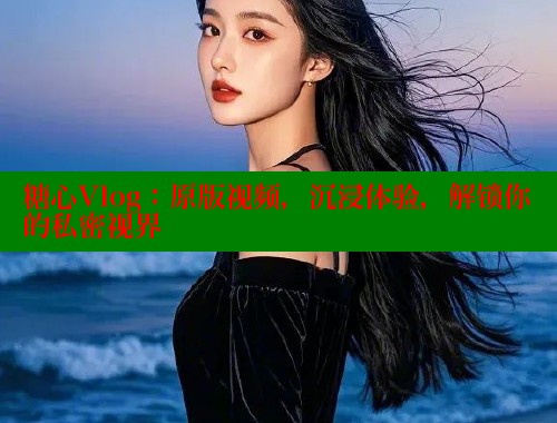 糖心Vlog：原版视频，沉浸体验，解锁你的私密视界 糖心vlog柚子猫内射频网站 第1张
