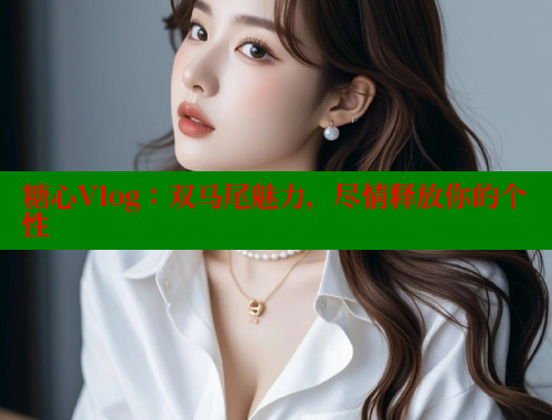 糖心Vlog：双马尾魅力，尽情释放你的个性