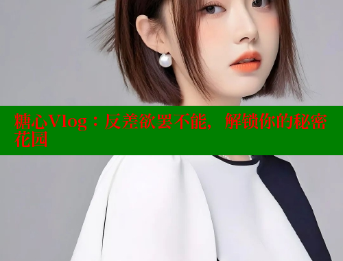 糖心Vlog：反差欲罢不能，解锁你的秘密花园