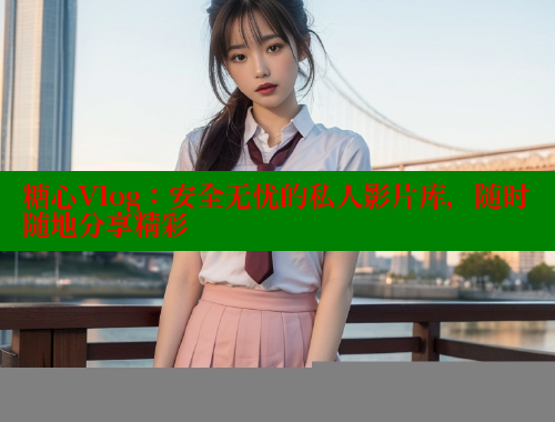 糖心Vlog：安全无忧的私人影片库，随时随地分享精彩 糖心vlog肉丝库水柚子猫 第1张