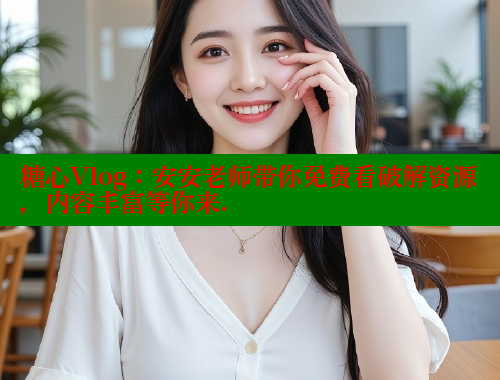 糖心Vlog：安安老师带你免费看破解资源，内容丰富等你来.