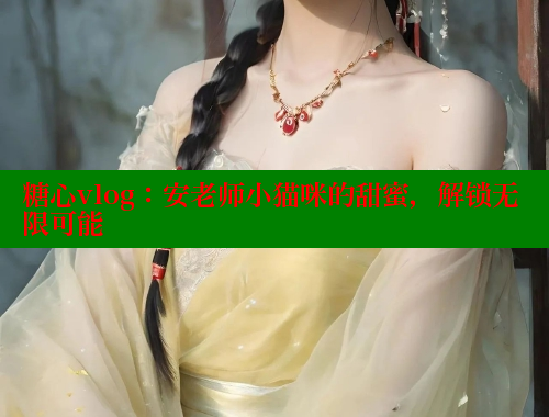 糖心vlog：安老师小猫咪的甜蜜，解锁无限可能 糖心vlog 第2张