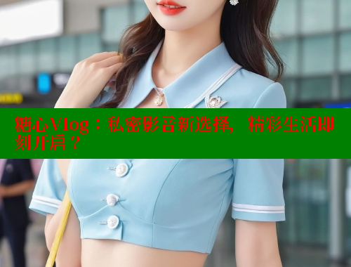 糖心Vlog：私密影音新选择，精彩生活即刻开启？